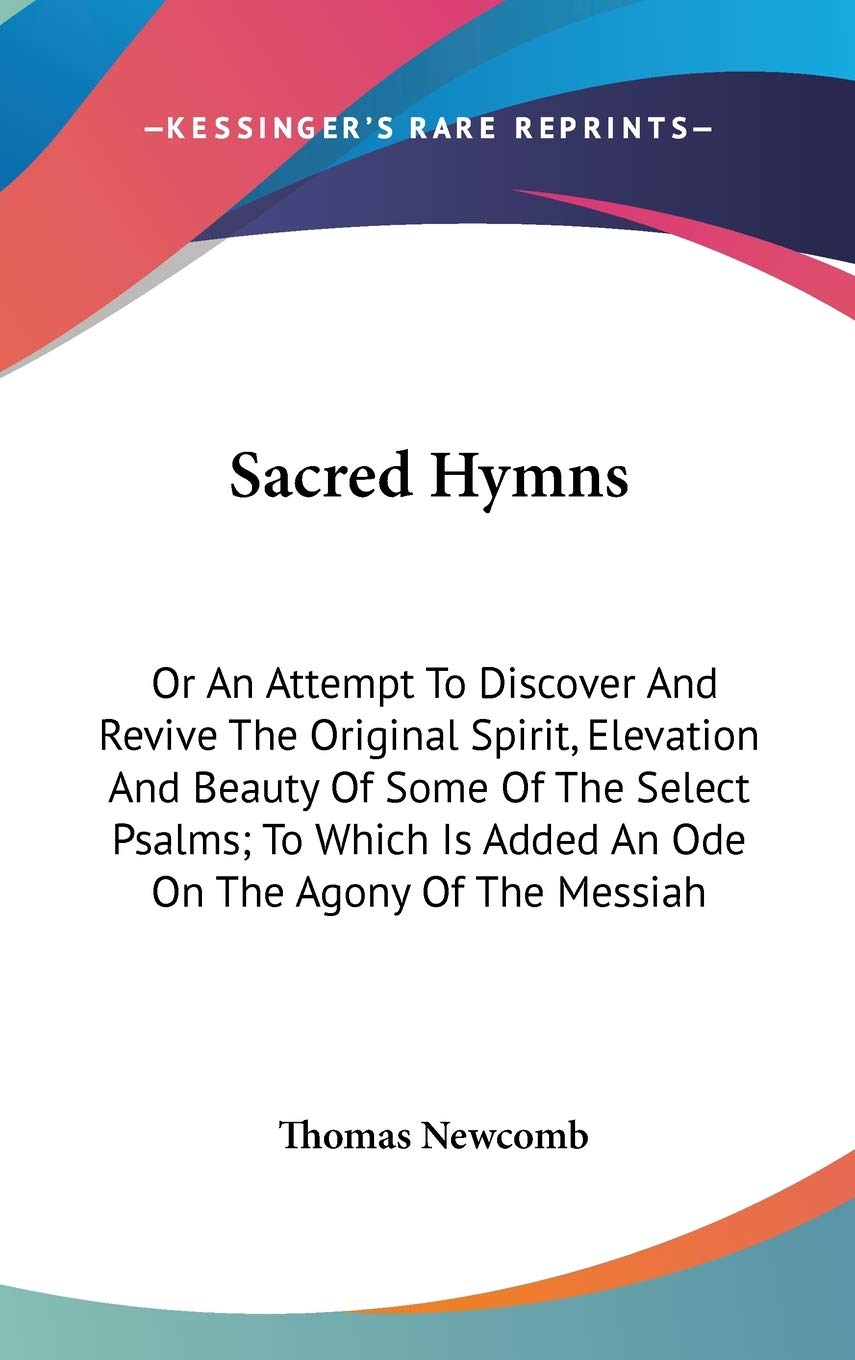 Sacred Hymns: Or An Attempt To Discover And Revive The Original Spirit, Elevation And Beauty Of Some Of The Select Psalms; To Which Is Added An Ode On The Agony Of The Messiah Poetry