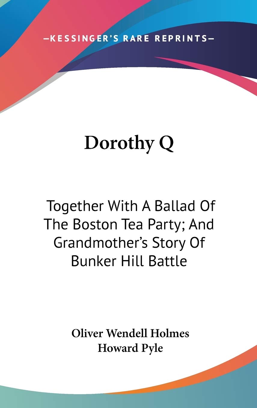 Dorothy Q: Together With a Ballad of the Boston Tea Party; and Grandmother's Story of Bunker Hill Battle Politics & History
