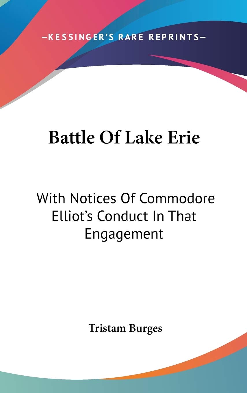 Battle Of Lake Erie: With Notices of Commodore Elliot's Conduct in That Engagement Biographies & Memoirs
