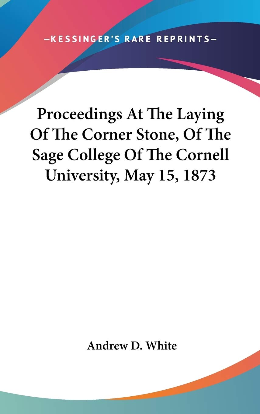 Proceedings At The Laying Of The Corner Stone, Of The Sage College Of The Cornell University, May 15, 1873 Education & Training