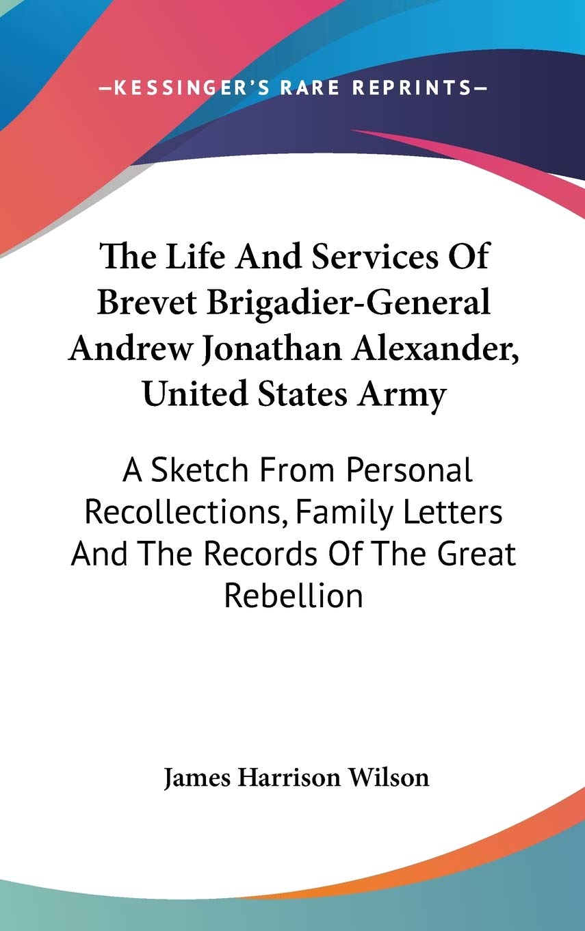 The Life And Services Of Brevet Brigadier-General Andrew Jonathan Alexander, United States Army: A Sketch from Personal Recollections, Family Letters and the Records of the Great Rebellion Essays & Short Stories
