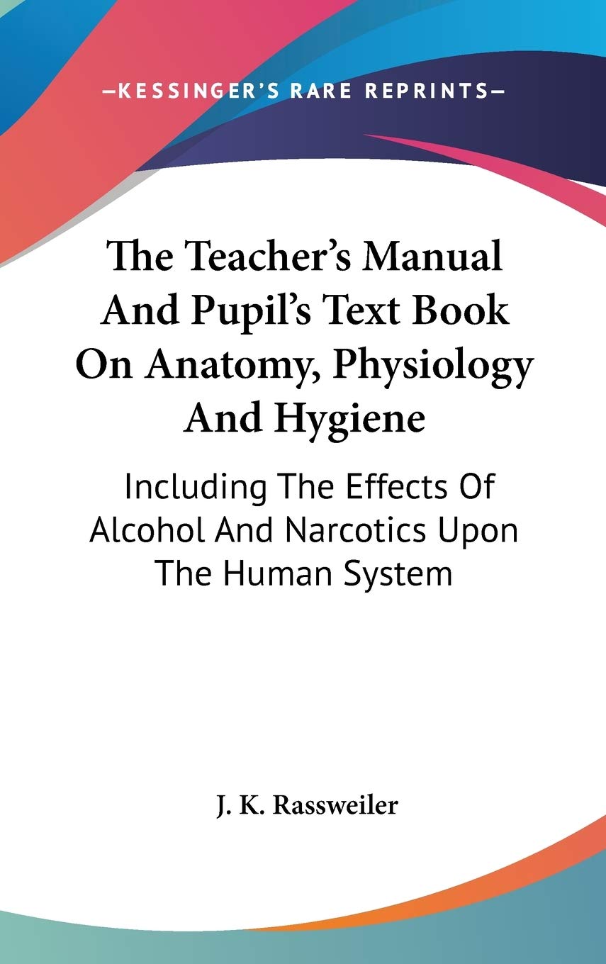 The Teacher's Manual And Pupil's Text Book On Anatomy, Physiology And Hygiene: Including the Effects of Alcohol and Narcotics upon the Human System Medicine