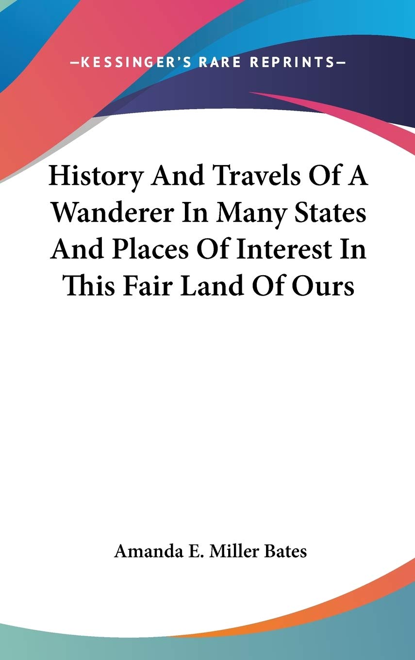 History And Travels Of A Wanderer In Many States And Places Of Interest In This Fair Land Of Ours Philosophy