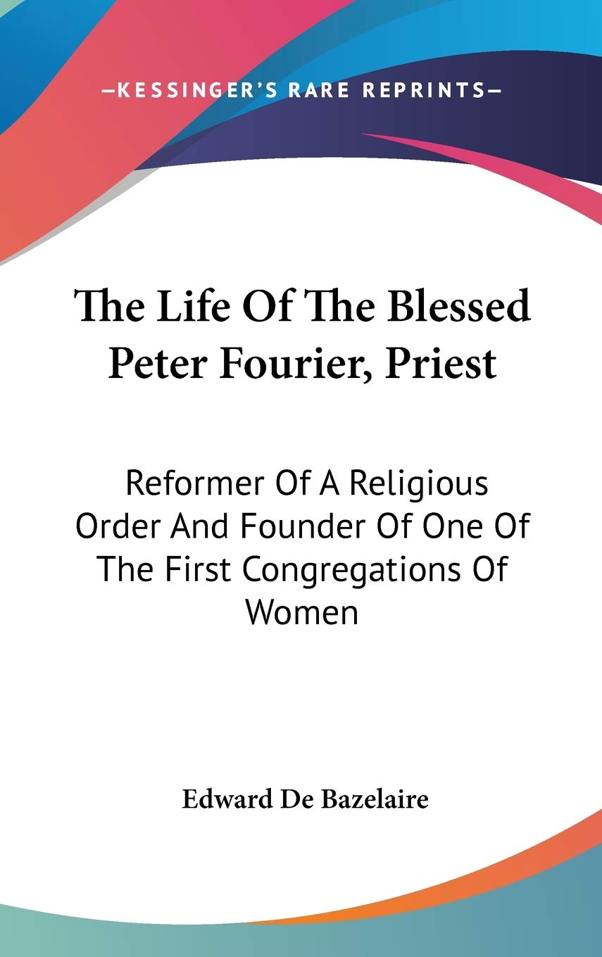 The Life Of The Blessed Peter Fourier, Priest: Reformer of a Religious Order and Founder of One of the First Congregations of Women Art & Literature Books
