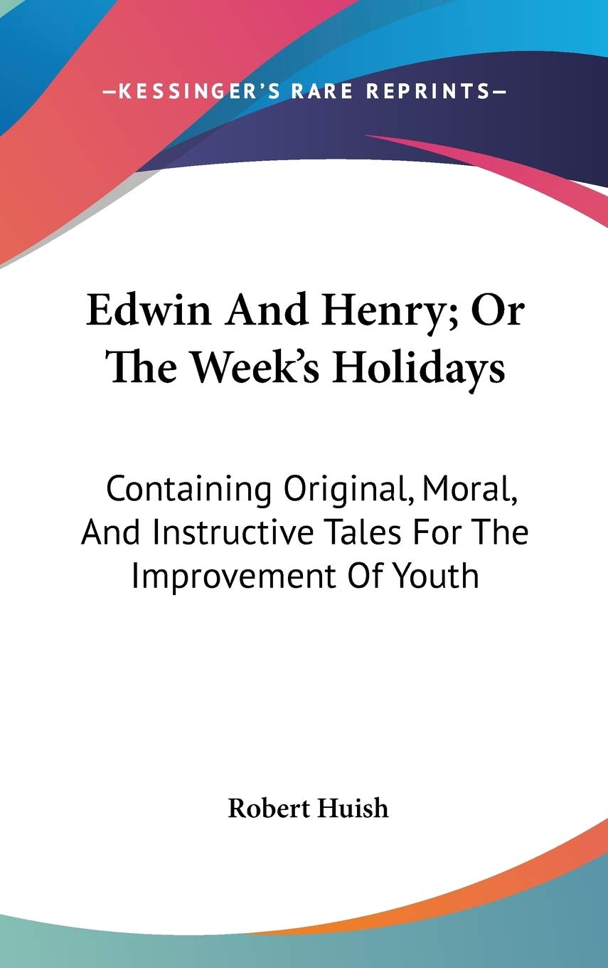 Edwin And Henry; Or The Week's Holidays: Containing Original, Moral, and Instructive Tales for the Improvement of Youth Philosophy