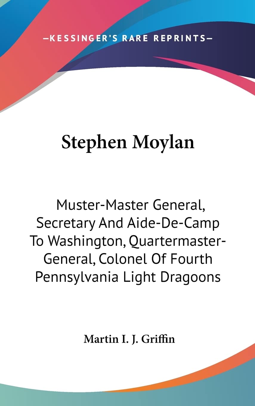 Stephen Moylan: Muster-Master General, Secretary And Aide-De-Camp To Washington, Quartermaster-General, Colonel Of Fourth Pennsylvania Light Dragoons Contemporary literature