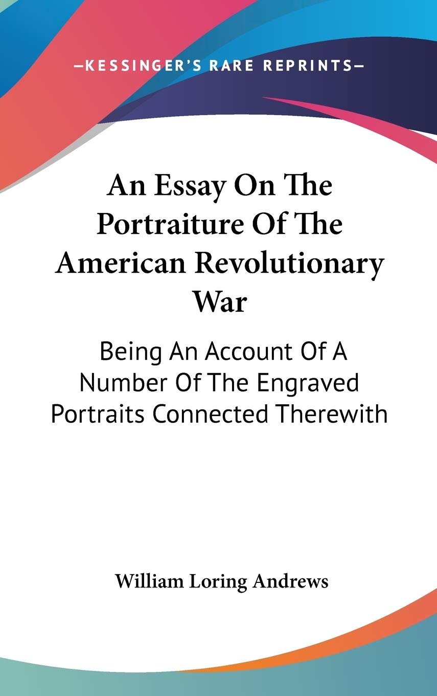 An Essay On The Portraiture Of The American Revolutionary War: Being an Account of a Number of the Engraved Portraits Connected Therewith Politics & History
