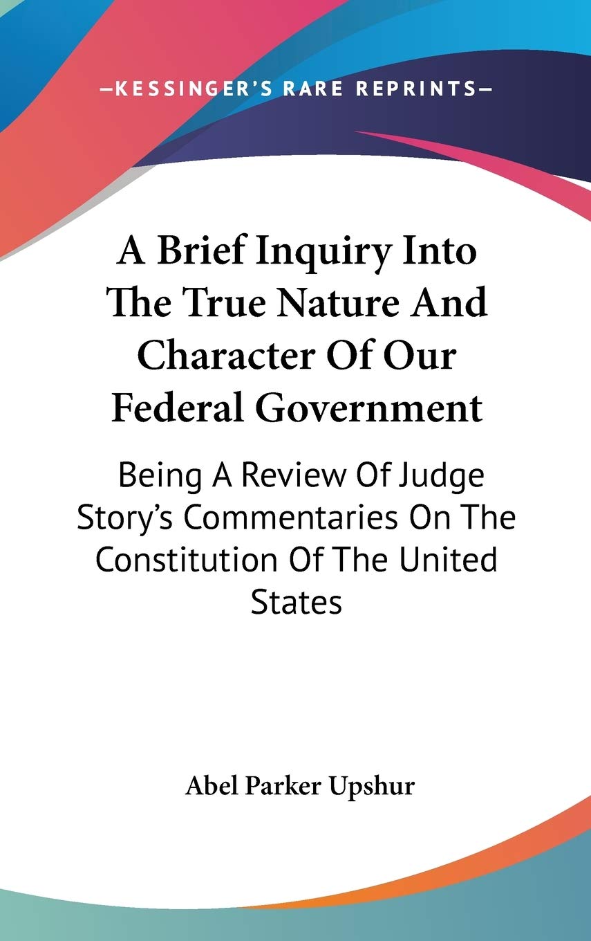 A Brief Inquiry Into The True Nature And Character Of Our Federal Government: Being a Review of Judge Story's Commentaries on the Constitution of the United States Learning & Reference