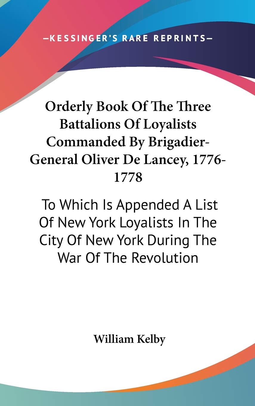 Orderly Book Of The Three Battalions Of Loyalists Commanded By Brigadier-General Oliver De Lancey, 1776-1778: To Which Is Appended a List of New York ... of New York During the War of the Revolution Politics & History