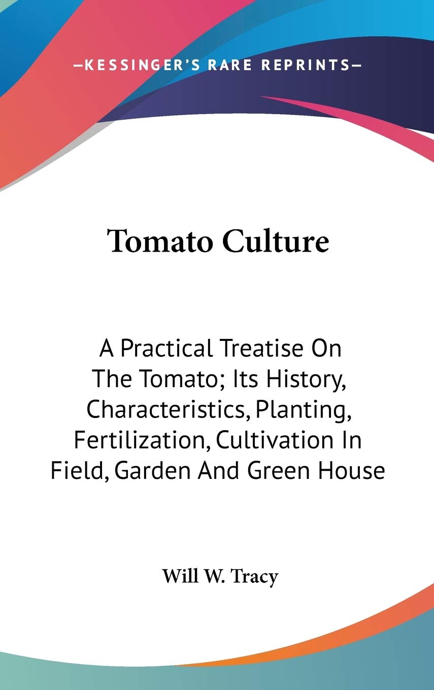 Tomato Culture: A Practical Treatise on the Tomato, Its History, Characteristics, Planting, Fertilization, Cultivation in Field, Garden and Green House Philosophy