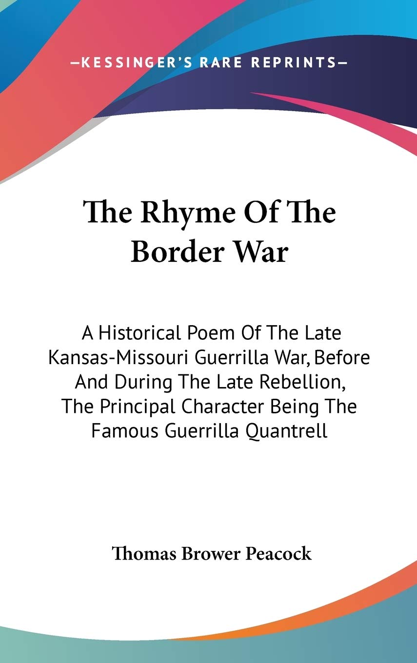 The Rhyme Of The Border War: A Historical Poem of the Late Kansas-missouri Guerrilla War, Before and During the Late Rebellion, the Principal Character Being the Famous Guerrilla Quantrell Politics & History