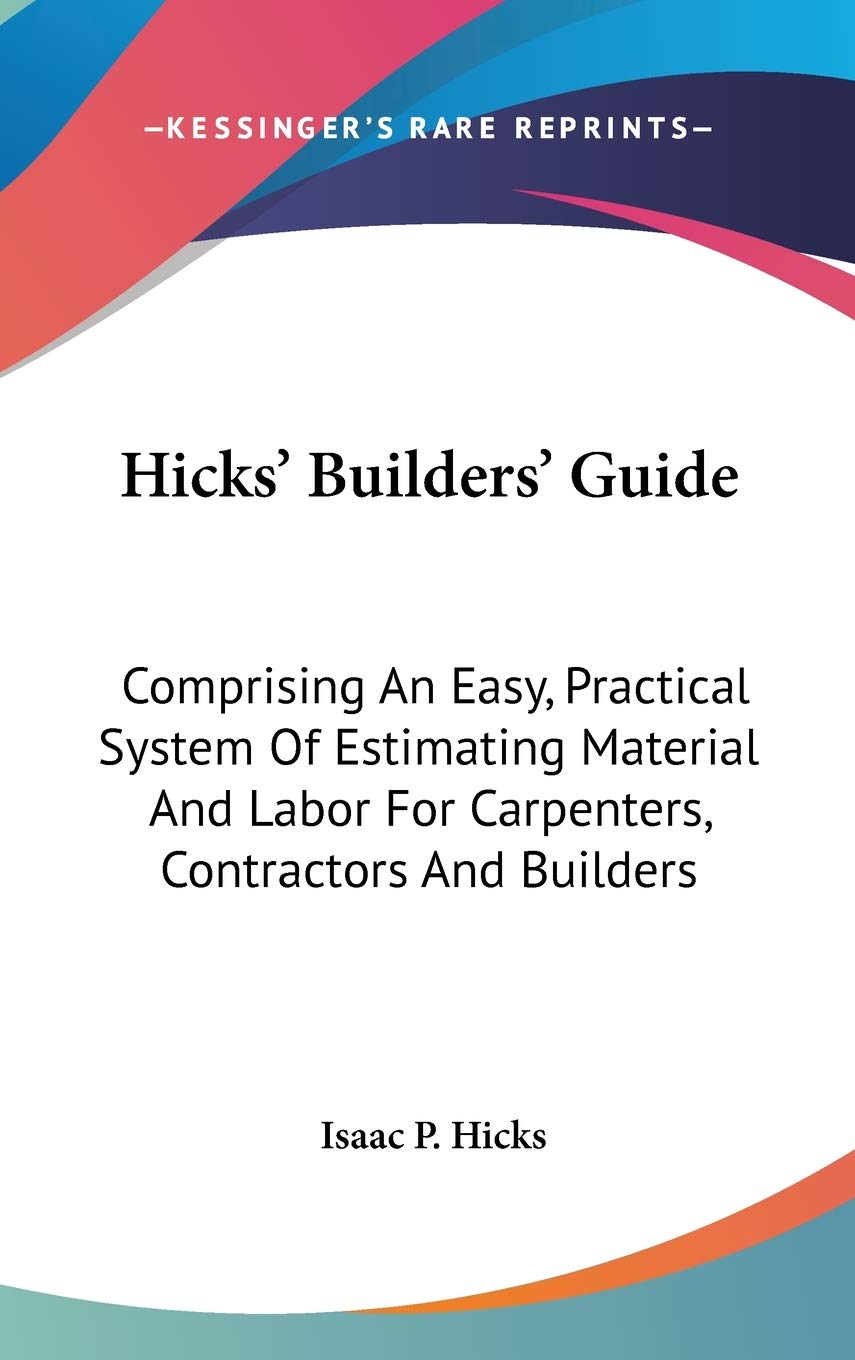 Hicks' Builders' Guide: Comprising an Easy, Practical System of Estimating Material and Labor for Carpenters, Contractors and Builders Business, Finance & Career