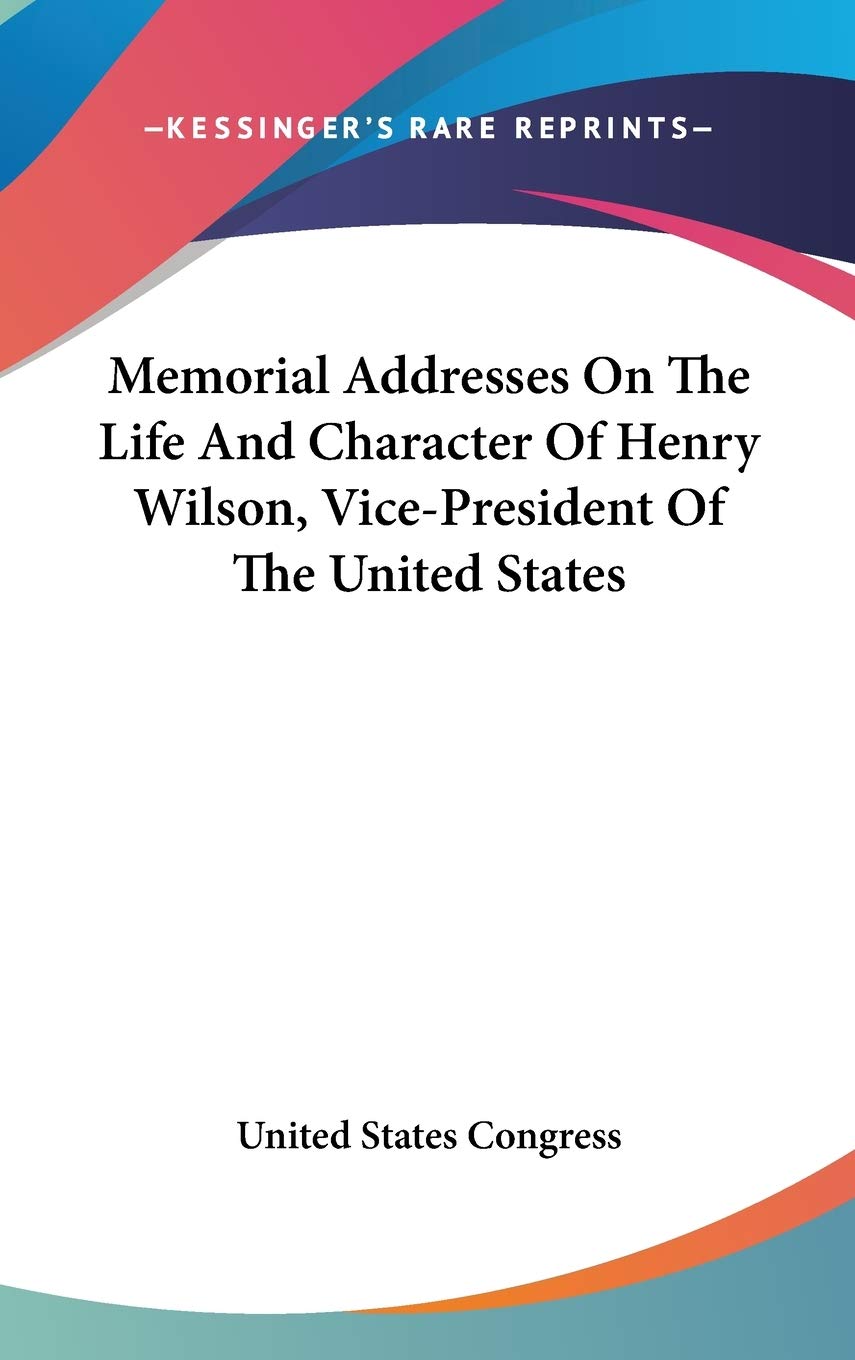 Memorial Addresses On The Life And Character Of Henry Wilson, Vice-President Of The United States Social Sciences