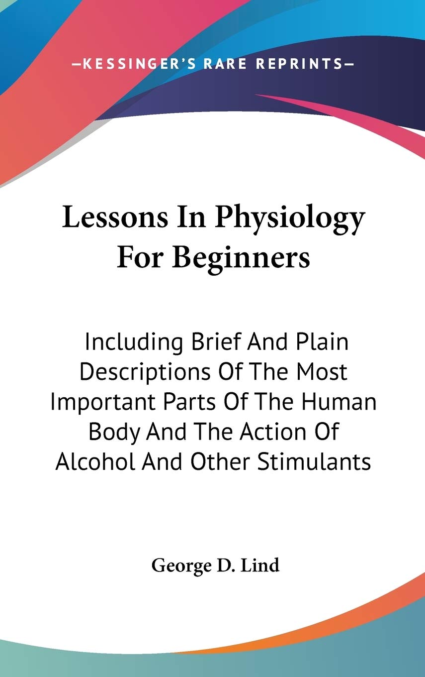 Lessons In Physiology For Beginners: Including Brief and Plain Descriptions of the Most Important Parts of the Human Body and the Action of Alcohol and Other Stimulants Natural Sciences