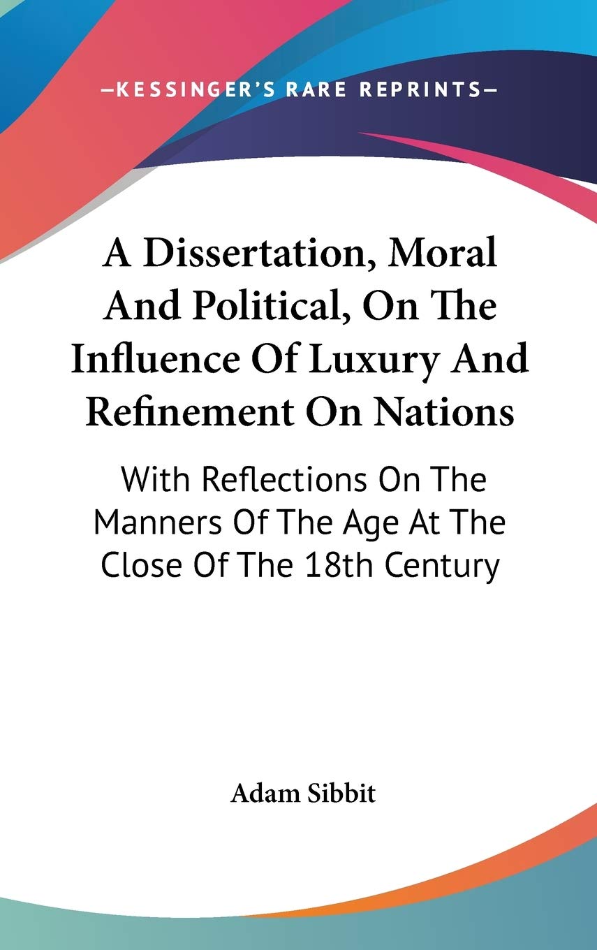 A Dissertation, Moral And Political, On The Influence Of Luxury And Refinement On Nations: With Reflections on the Manners of the Age at the Close of the 18th Century Philosophy