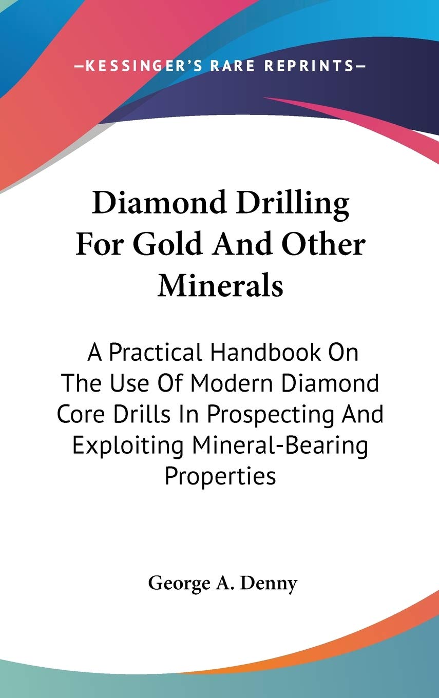 Diamond Drilling For Gold And Other Minerals: A Practical Handbook On The Use Of Modern Diamond Core Drills In Prospecting And Exploiting Mineral-Bearing Properties Reference Books