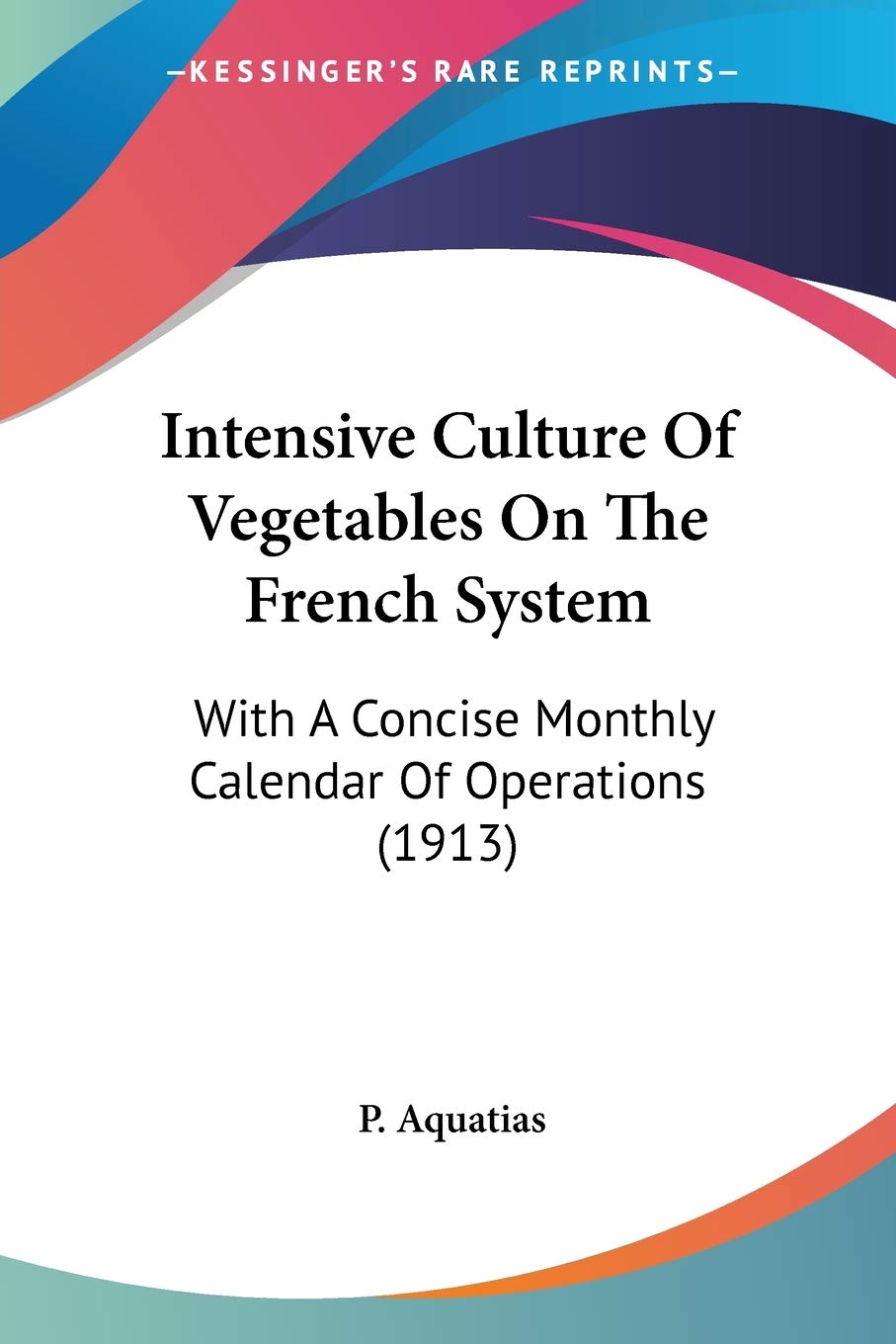 Intensive Culture Of Vegetables On The French System, With A Concise Monthly Calendar Of Operations: With A Concise Monthly Calendar Of Operations (1913) Philosophy