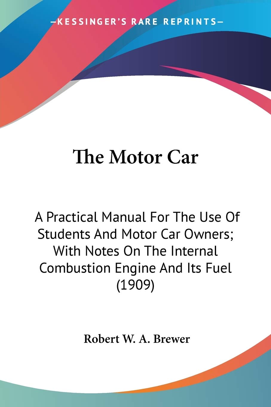 The Motor Car: A Practical Manual for the Use of Students and Motor Car Owners; With Notes on the Internal Combustion Engine and Its Fuel: A Practical ... Combustion Engine And Its Fuel (1909) Reference Books