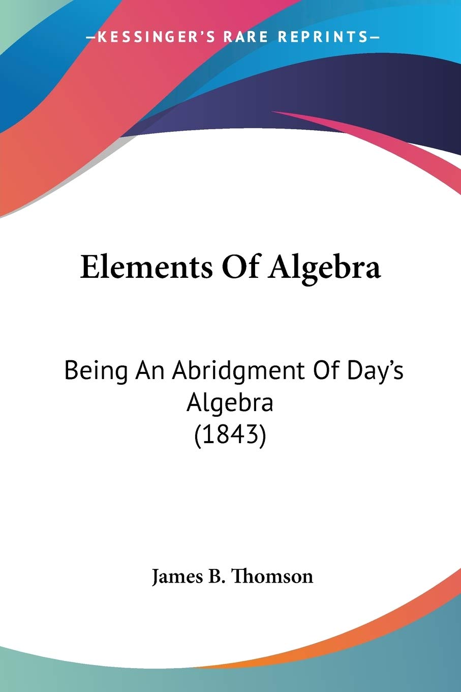 Elements Of Algebra: Being an Abridgment of Day's Algebra: Being An Abridgment Of Day's Algebra (1843) Mathematics
