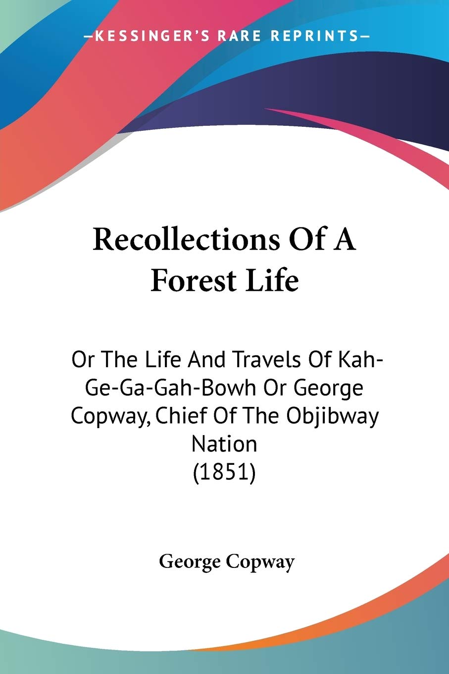 Recollections Of A Forest Life: Or the Life and Travels of Kah-Ge-Ga-Gah-Bowh or George Copway, Chief of the Objibway Nation: Or The Life And Travels ... Copway, Chief Of The Objibway Nation (1851) Essays & Short Stories