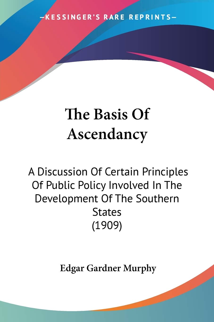 The Basis Of Ascendancy: A Discussion of Certain Principles of Public Policy Involved in the Development of the Southern States: A Discussion Of ... The Development Of The Southern States (1909) Philosophy