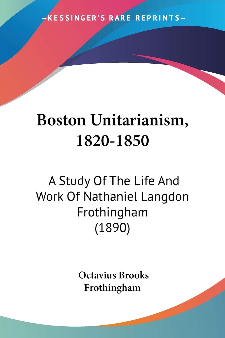 Boston Unitarianism, 1820-1850: A Study of the Life and Work of Nathaniel Langdon Frothingham: A Study Of The Life And Work Of Nathaniel Langdon Frothingham (1890) Philosophy