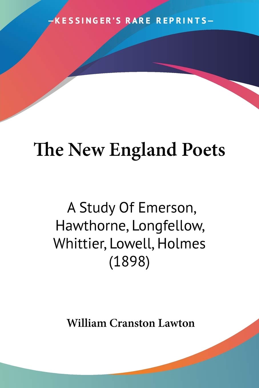 The New England Poets: A Study of Emerson, Hawthorne, Longfellow, Whittier, Lowell, Holmes: A Study Of Emerson, Hawthorne, Longfellow, Whittier, Lowell, Holmes (1898) Poetry