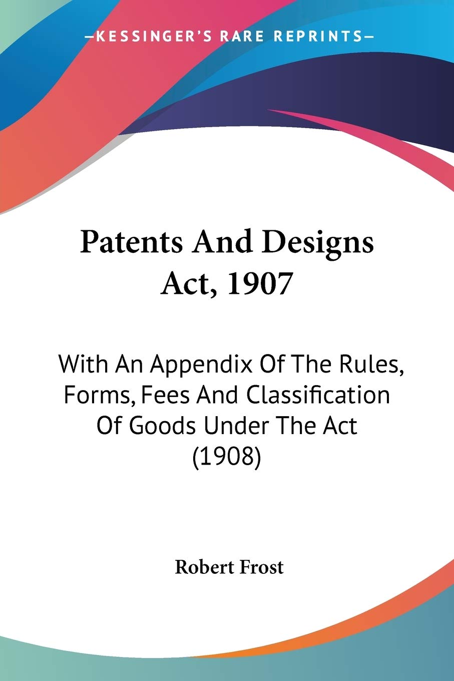 Patents And Designs Act, 1907, With An Appendix Of The Rules, Forms, Fees And Classification Of Goods Under The Act: With An Appendix Of The Rules, ... Classification Of Goods Under The Act (1908) Law