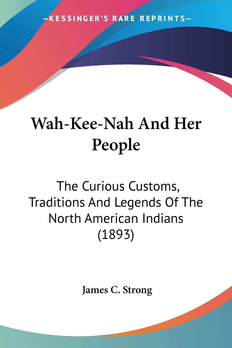 Wah-Kee-Nah And Her People: The Curious Customs, Traditions and Legends of the North American Indians: The Curious Customs, Traditions And Legends Of The North American Indians (1893) Social Sciences
