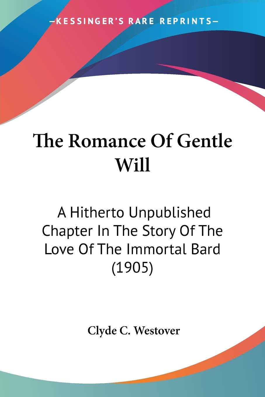 The Romance Of Gentle Will: A Hitherto Unpublished Chapter in the Story of the Love of the Immortal Bard: A Hitherto Unpublished Chapter In The Story Of The Love Of The Immortal Bard (1905) Philosophy