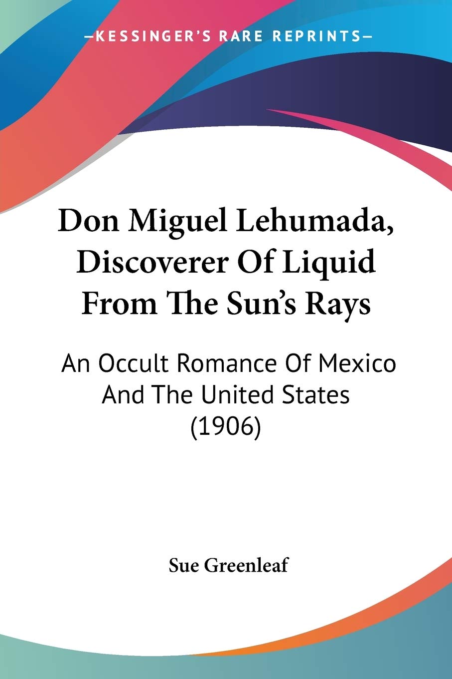 Don Miguel Lehumada, Discoverer Of Liquid From The Sun's Rays: An Occult Romance of Mexico and the United States: An Occult Romance Of Mexico And The United States (1906) Philosophy