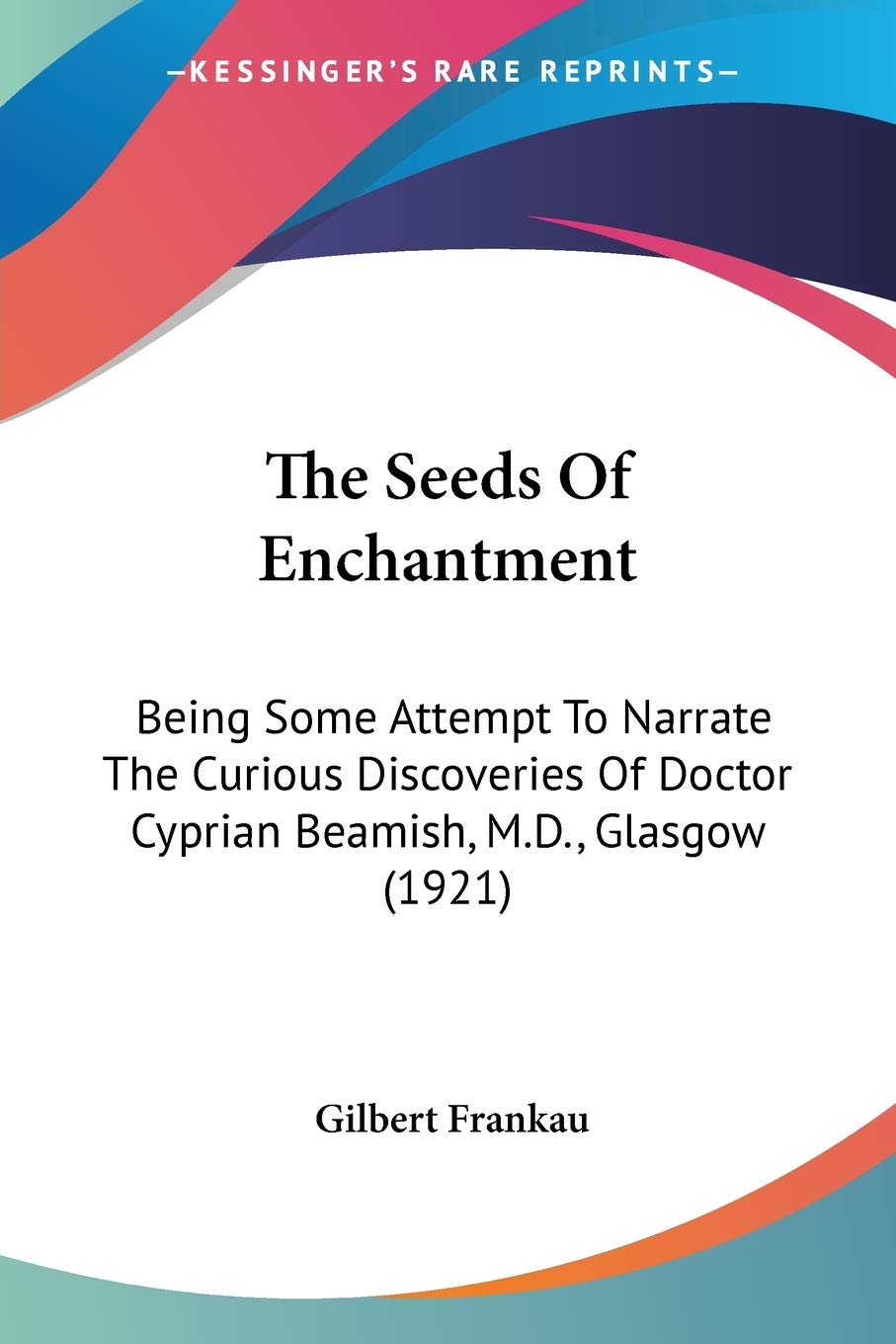 The Seeds Of Enchantment: Being Some Attempt to Narrate the Curious Discoveries of Doctor Cyprian Beamish, M.d., Glasgow: Being Some Attempt To ... Doctor Cyprian Beamish, M.D., Glasgow (1921) Business & Technology