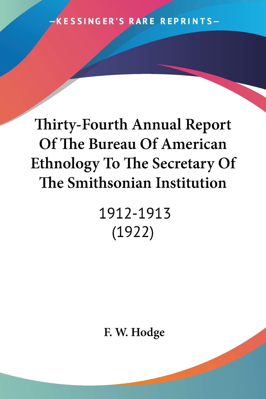 Thirty-Fourth Annual Report Of The Bureau Of American Ethnology To The Secretary Of The Smithsonian Institution, 1912-1913: 1912-1913 (1922) Social Sciences