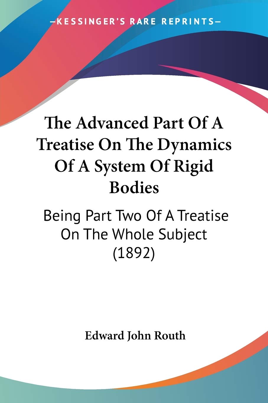 The Advanced Part Of A Treatise On The Dynamics Of A System Of Rigid Bodies: Being Part Two of a Treatise on the Whole Subject: Being Part Two Of A Treatise On The Whole Subject (1892) Philosophy