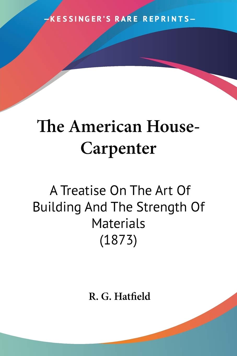 The American House-Carpenter: A Treatise on the Art of Building and the Strength of Materials: A Treatise On The Art Of Building And The Strength Of Materials (1873) Art & Literature Books
