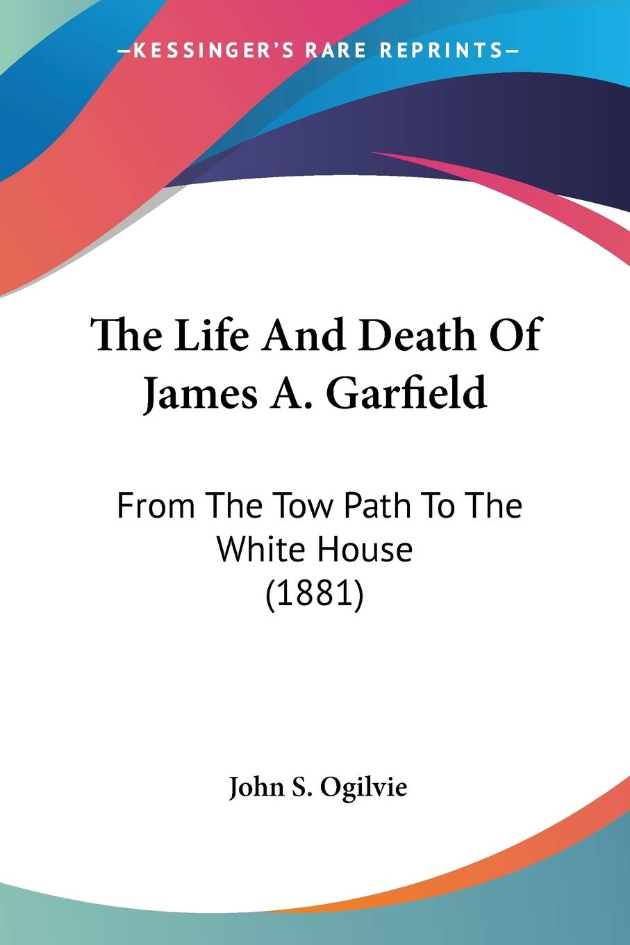 The Life And Death Of James A. Garfield: From the Tow Path to the White House: From The Tow Path To The White House (1881) Essays & Short Stories