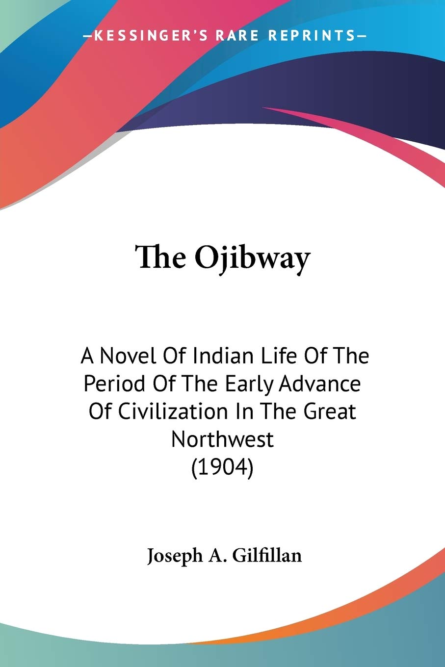 The Ojibway: A Novel of Indian Life of the Period of the Early Advance of Civilization in the Great Northwest: A Novel Of Indian Life Of The Period Of ... Of Civilization In The Great Northwest (1904) Contemporary literature Books