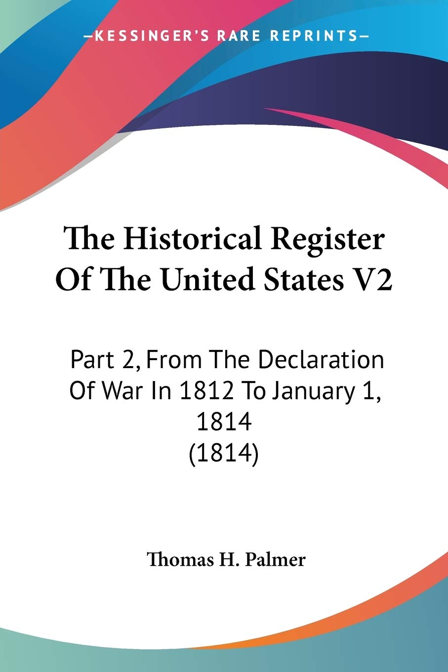 The Historical Register Of The United States, From The Declaration Of War In 1812 To January 1, 1814: Part 2, From The Declaration Of War In 1812 To January 1, 1814 (1814) Politics & History