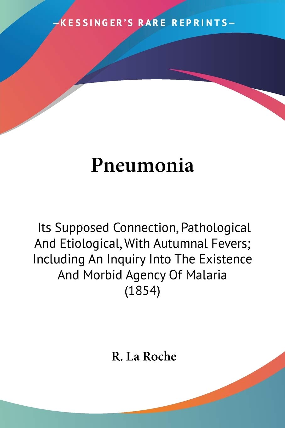 Pneumonia: Its Supposed Connection, Pathological and Etiological, With Autumnal Fevers: Including an Inquiry into the Existence and Morbid Agency of ... Existence And Morbid Agency Of Malaria (1854) Medicine