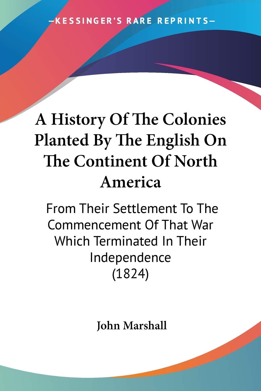 A History Of The Colonies Planted By The English On The Continent Of North America: From Their Settlement to the Commencement of That War Which ... Which Terminated In Their Independence (1824) Politics & History