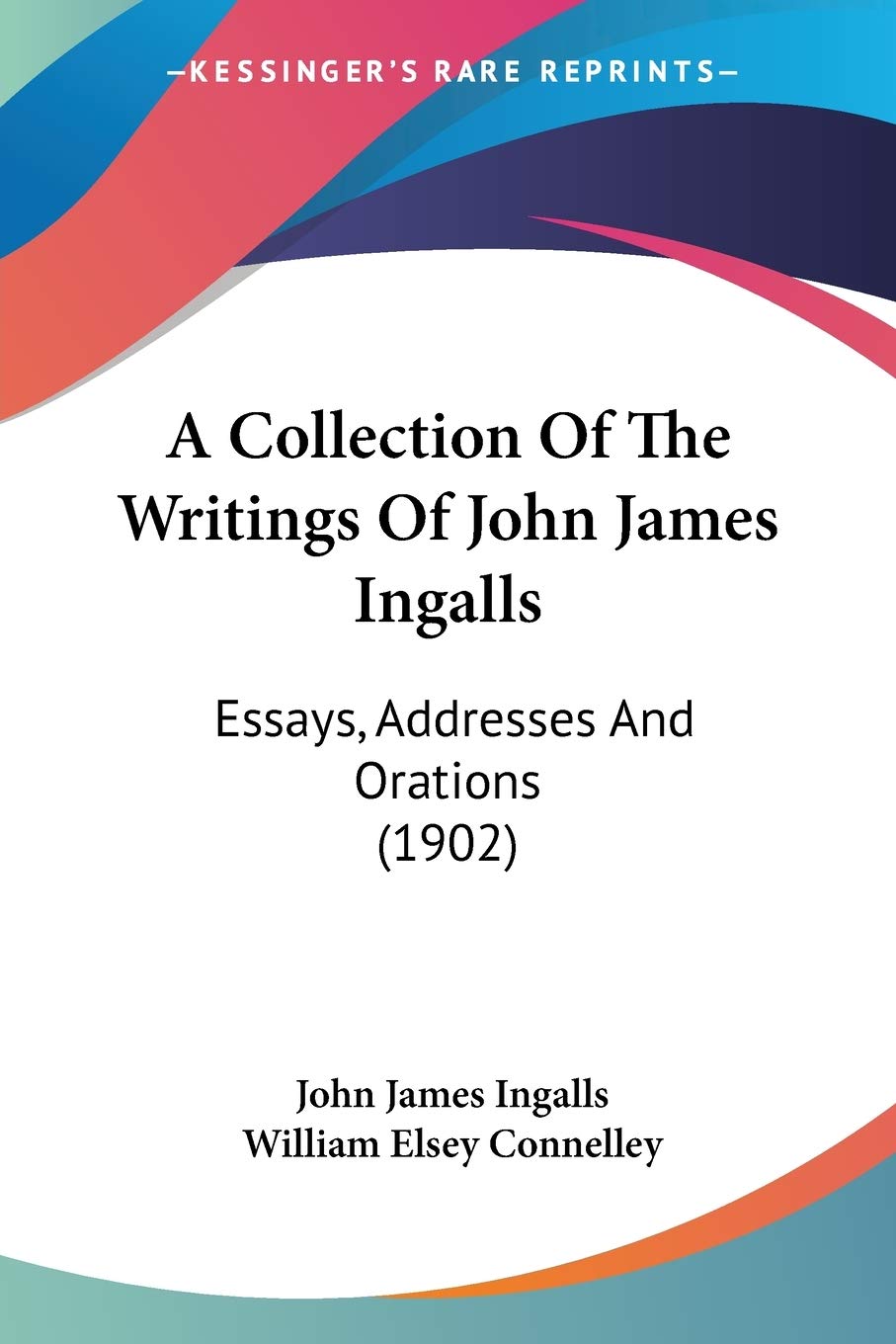 A Collection Of The Writings Of John James Ingalls: Essays, Addresses and Orations: Essays, Addresses And Orations (1902) Essays & Short Stories