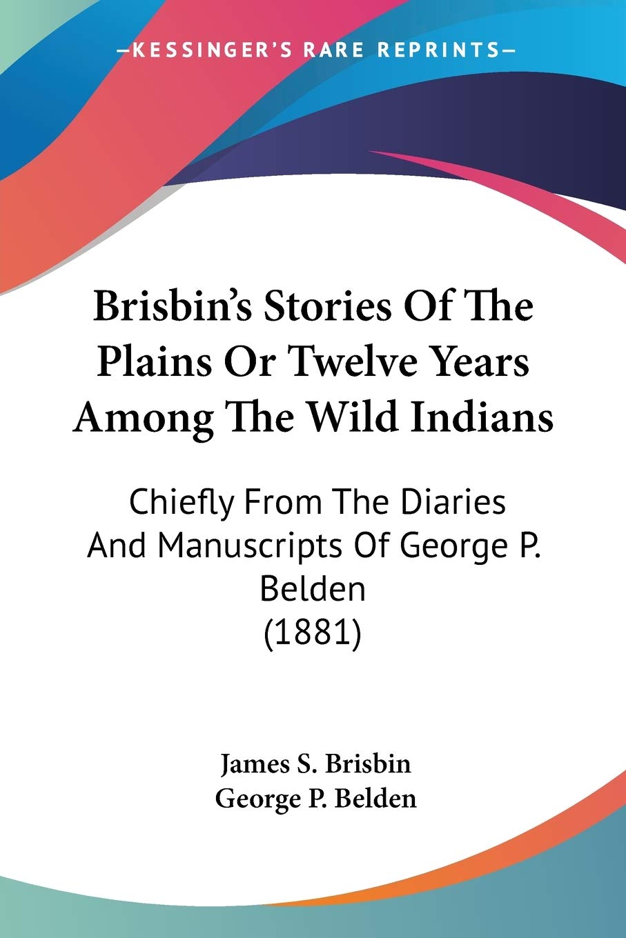 Brisbin's Stories Of The Plains, Or Twelve Years Among The Wild Indians: Chiefly From The Diaries And Manuscripts Of George P. Belden: Chiefly From ... And Manuscripts Of George P. Belden (1881) Social Sciences
