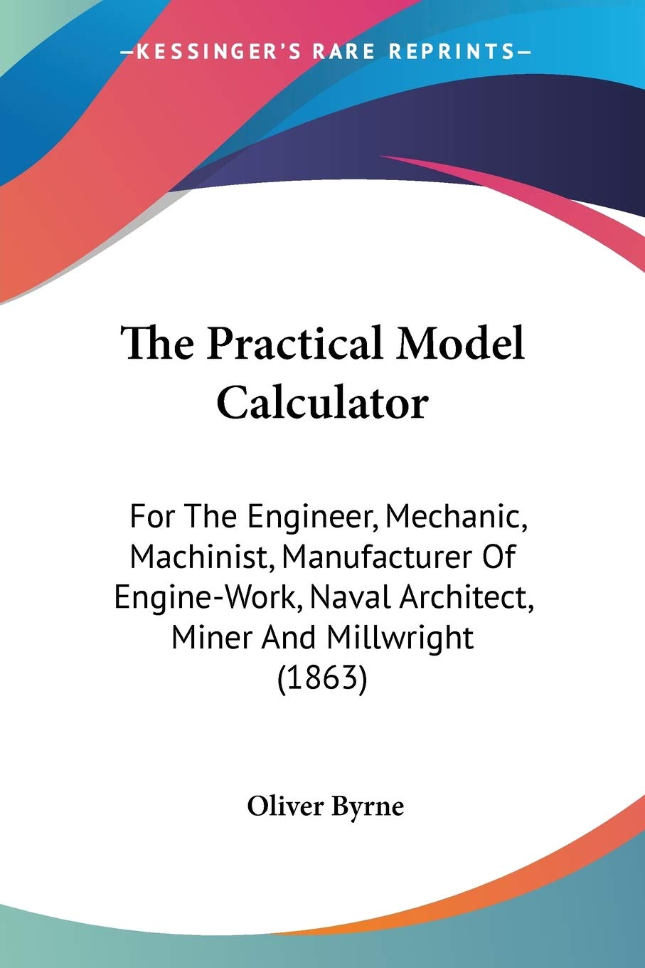 The Practical Model Calculator: For the Engineer, Mechanic, Machinist, Manufacturer of Engine-Work, Naval Architect, Miner and Millwright: For The ... Naval Architect, Miner And Millwright (1863) Contemporary literature
