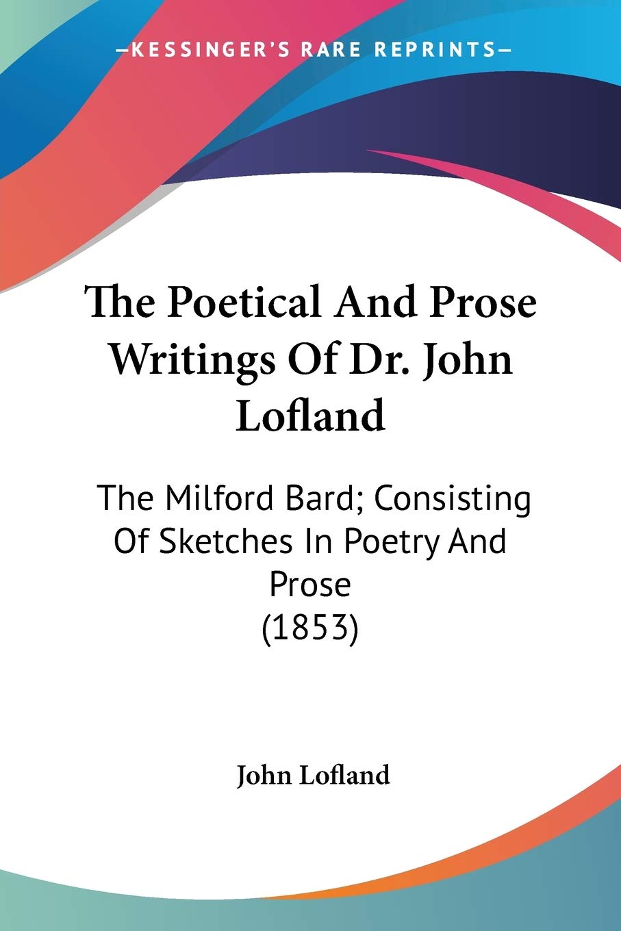 The Poetical And Prose Writings Of Dr. John Lofland: The Milford Bard, Consisting Of Sketches In Poetry And Prose: The Milford Bard; Consisting Of Sketches In Poetry And Prose (1853) Poetry