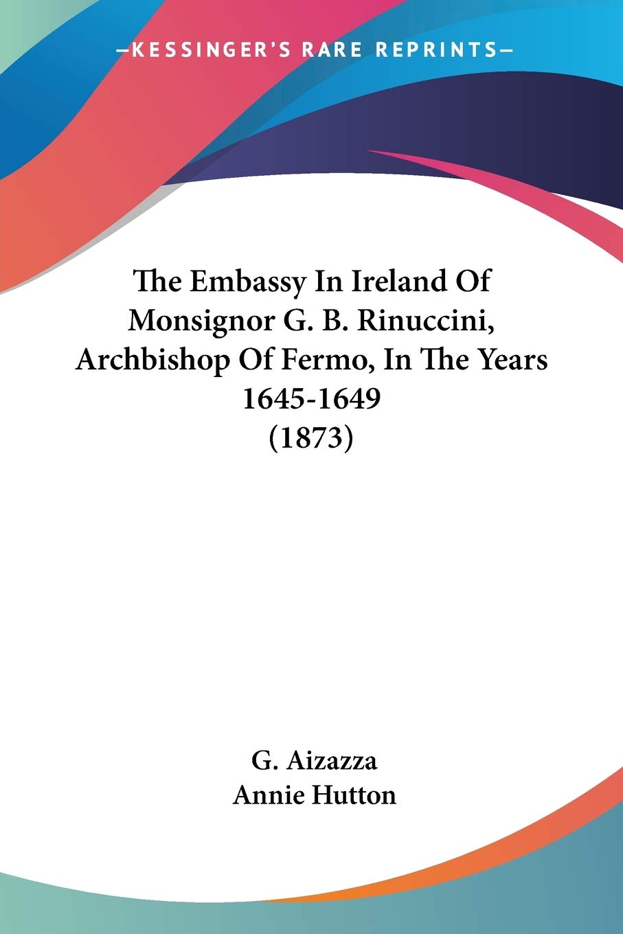 The Embassy In Ireland Of Monsignor G. B. Rinuccini, Archbishop Of Fermo, In The Years 1645-1649 Politics & Society Books