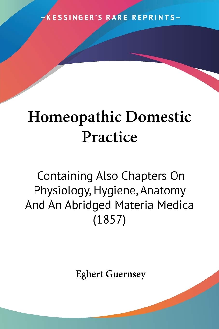 Homeopathic Domestic Practice: Containing Also Chapters on Physiology, Hygiene, Anatomy and an Abridged Materia Medica: Containing Also Chapters On ... Anatomy And An Abridged Materia Medica (1857) Medicine
