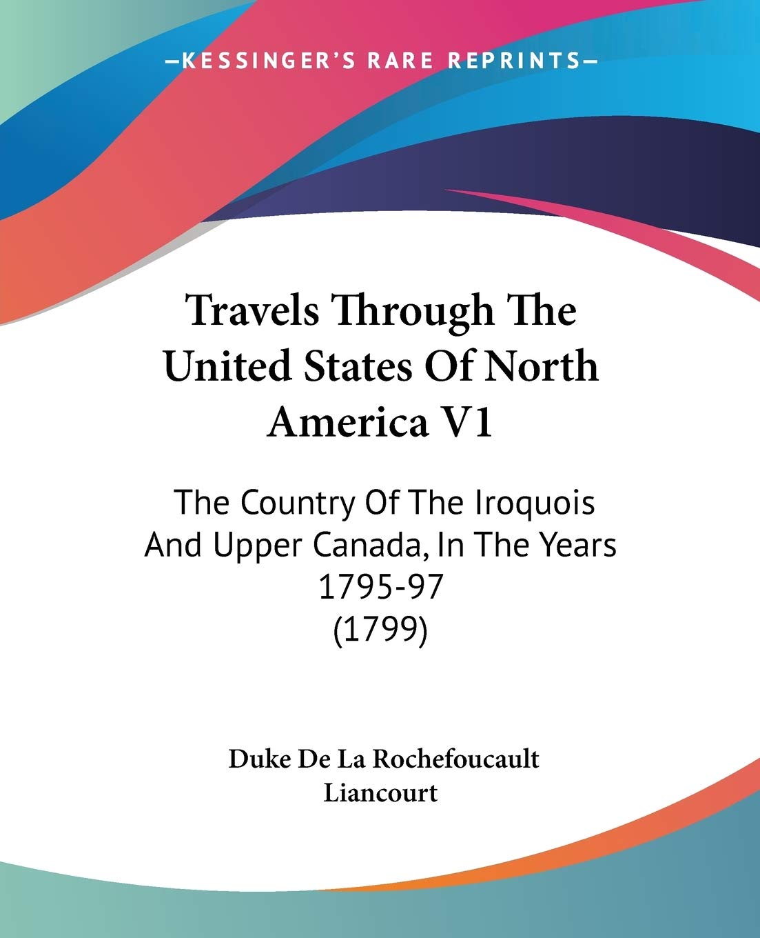 Travels Through The United States Of North America: The Country of the Iroquois and Upper Canada, in the Years 1795-97: The Country Of The Iroquois And Upper Canada, In The Years 1795-97 (1799) Essays & Short Stories