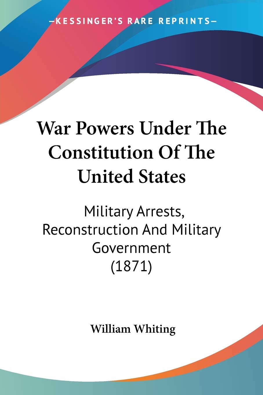 War Powers Under The Constitution Of The United States: Military Arrests, Reconstruction and Military Government: Military Arrests, Reconstruction And Military Government (1871) Law