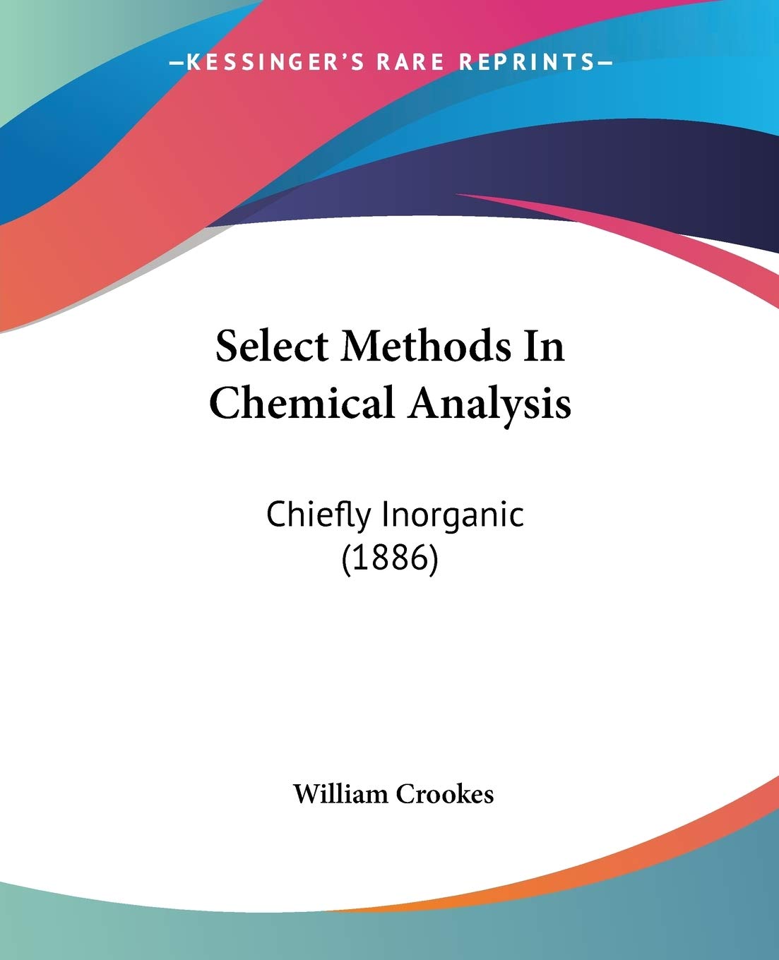 Select Methods In Chemical Analysis: Chiefly Inorganic: Chiefly Inorganic (1886) Natural Sciences