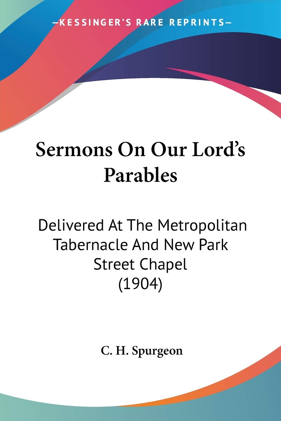 Sermons On Our Lord's Parables: Delivered at the Metropolitan Tabernacle and New Park Street Chapel 1904 Religion & Esotericism